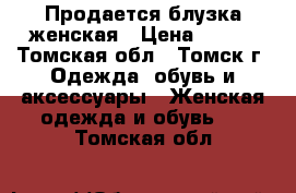  Продается блузка женская › Цена ­ 500 - Томская обл., Томск г. Одежда, обувь и аксессуары » Женская одежда и обувь   . Томская обл.